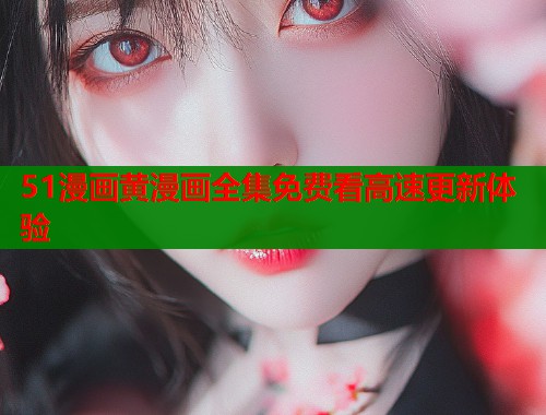 51漫画黄漫画全集免费看高速更新体验  第1张