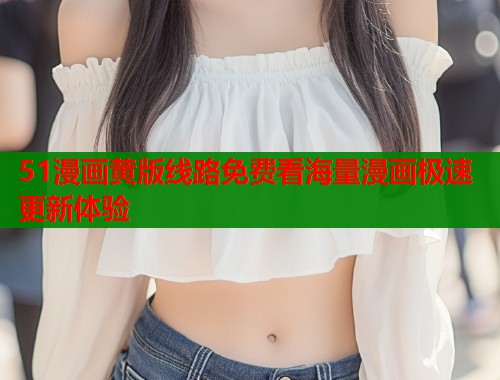 51漫画黄版线路免费看海量漫画极速更新体验  第1张