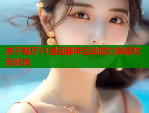 亲子餐厅51漫画趣味互动助力家庭欢乐时光  第1张