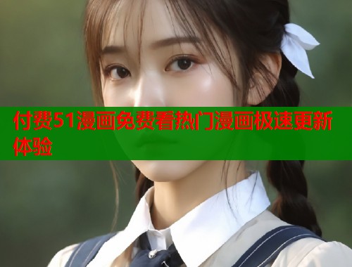 付费51漫画免费看热门漫画极速更新体验  第1张