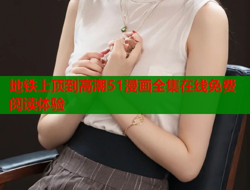 地铁上顶到高潮51漫画全集在线免费阅读体验  第1张