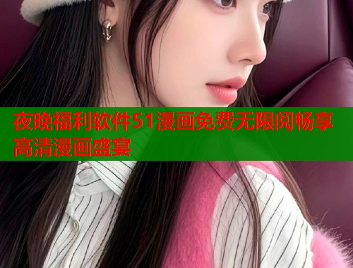 夜晚福利软件51漫画免费无限阅畅享高清漫画盛宴  第2张