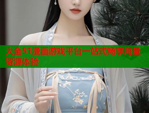 大全51漫画游戏平台一站式畅享海量资源体验  第2张