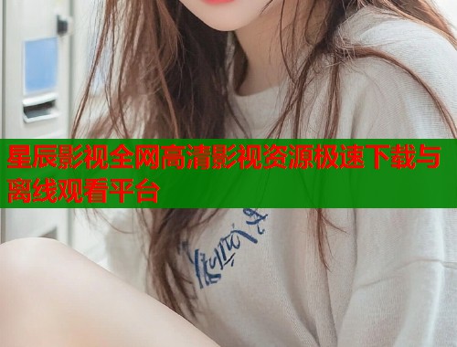 星辰影视全网高清影视资源极速下载与离线观看平台  第1张