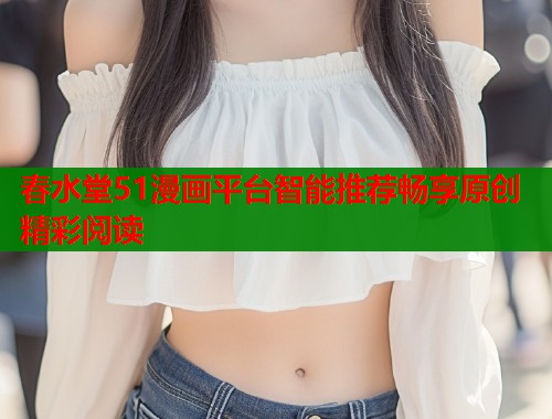 春水堂51漫画平台智能推荐畅享原创精彩阅读  第1张