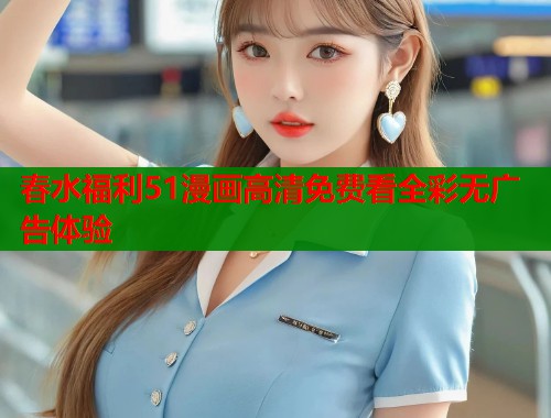 春水福利51漫画高清免费看全彩无广告体验  第1张