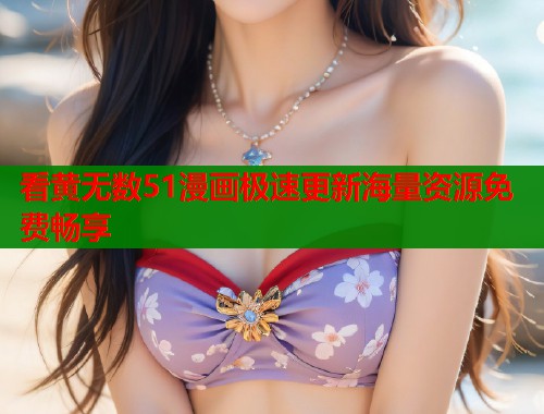 看黄无数51漫画极速更新海量资源免费畅享  第1张