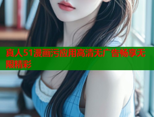 真人51漫画污应用高清无广告畅享无限精彩  第1张