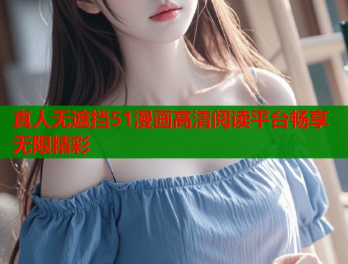 真人无遮挡51漫画高清阅读平台畅享无限精彩  第1张