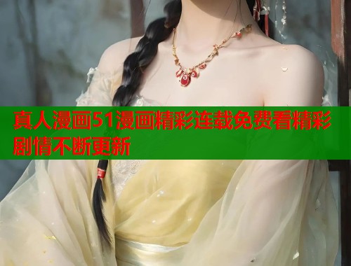 真人漫画51漫画精彩连载免费看精彩剧情不断更新  第1张