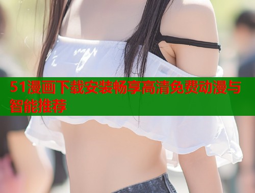 51漫画下载安装畅享高清免费动漫与智能推荐  第1张