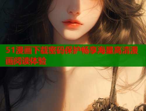 51漫画下载密码保护畅享海量高清漫画阅读体验  第1张
