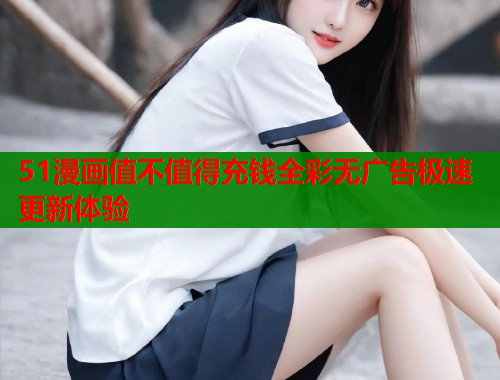 51漫画值不值得充钱全彩无广告极速更新体验  第2张