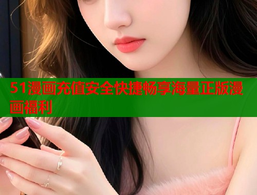 51漫画充值安全快捷畅享海量正版漫画福利  第2张