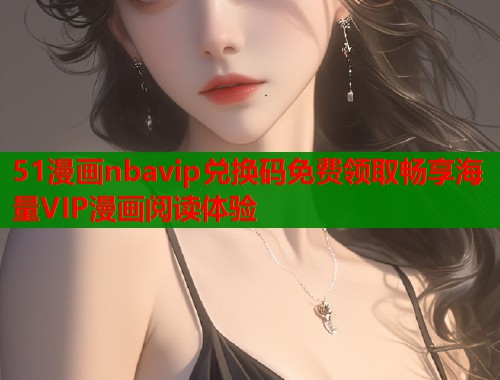 51漫画nbavip兑换码免费领取畅享海量VIP漫画阅读体验  第1张