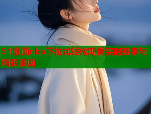 51漫画nba下拉式轻松观看实时赛事与精彩漫画  第1张