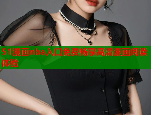 51漫画nba入口免费畅享高清漫画阅读体验  第1张