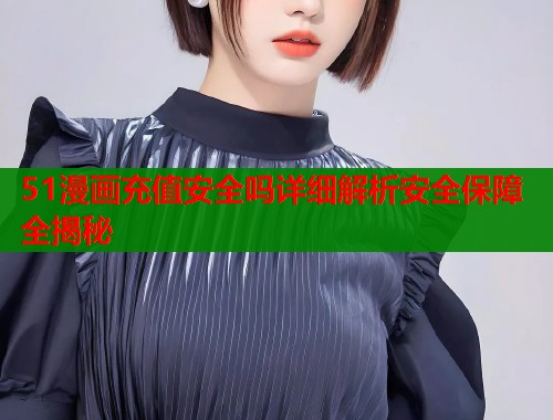 51漫画充值安全吗详细解析安全保障全揭秘  第1张