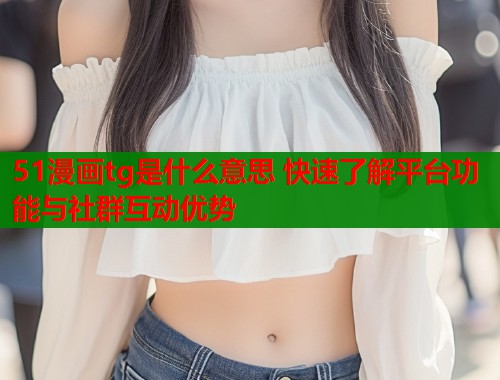 51漫画tg是什么意思 快速了解平台功能与社群互动优势  第1张