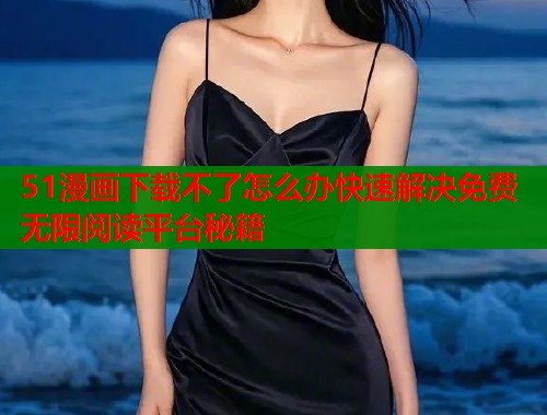 51漫画下载不了怎么办快速解决免费无限阅读平台秘籍  第1张