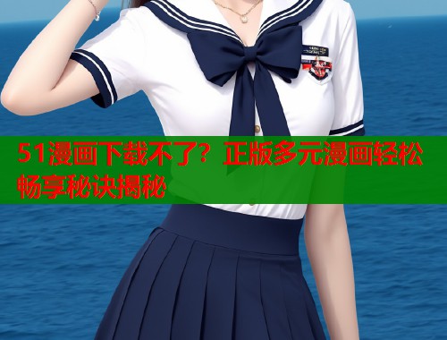 51漫画下载不了？正版多元漫画轻松畅享秘诀揭秘  第1张