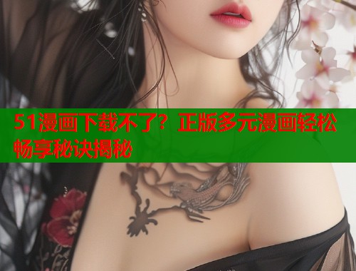 51漫画下载不了？正版多元漫画轻松畅享秘诀揭秘  第2张