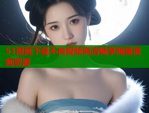 51漫画下载不良视频高清畅享海量漫画资源  第1张