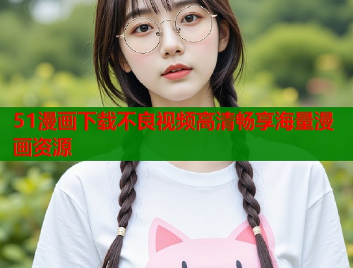 51漫画下载不良视频高清畅享海量漫画资源  第2张