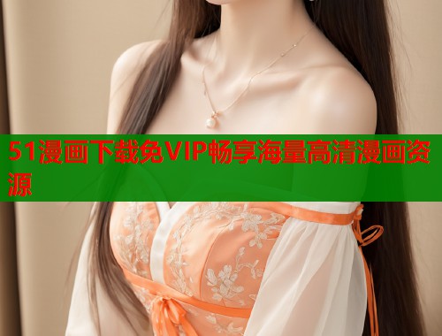 51漫画下载免VIP畅享海量高清漫画资源  第1张