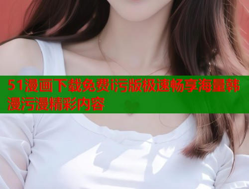 51漫画下载免费i污版极速畅享海量韩漫污漫精彩内容  第1张