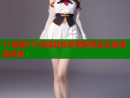 51漫画VIP兑换码免费领取畅享正版漫画资源  第1张