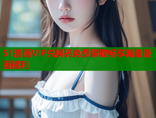 51漫画VIP兑换码免费领取畅享海量漫画福利  第1张