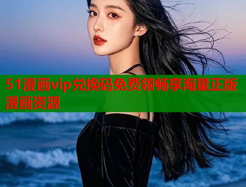 51漫画vip兑换码免费领畅享海量正版漫画资源  第1张
