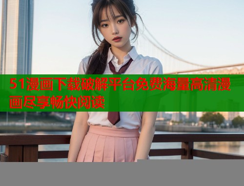 51漫画下载破解平台免费海量高清漫画尽享畅快阅读  第1张