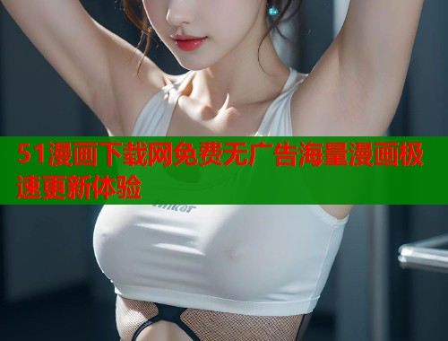 51漫画下载网免费无广告海量漫画极速更新体验  第1张
