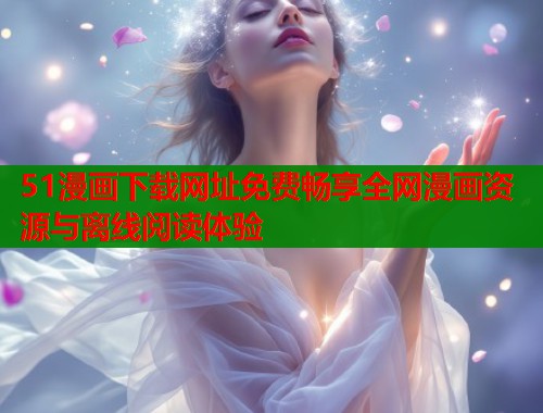 51漫画下载网址免费畅享全网漫画资源与离线阅读体验  第1张