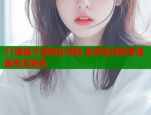51漫画下载网址导航 免费离线畅享海量高清漫画  第1张