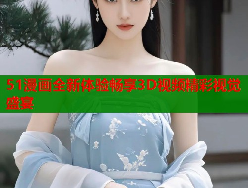 51漫画全新体验畅享3D视频精彩视觉盛宴  第2张