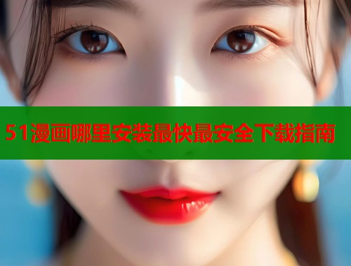 51漫画哪里安装最快最安全下载指南  第1张