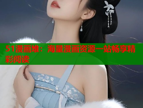 51漫画堆：海量漫画资源一站畅享精彩阅读  第1张
