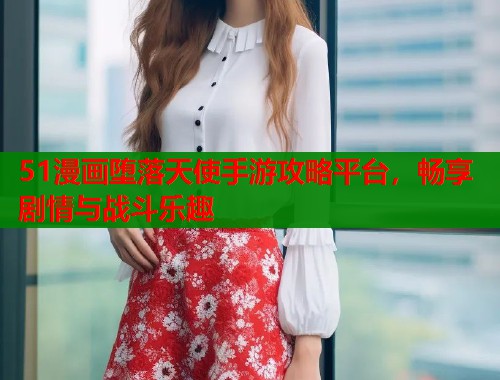 51漫画堕落天使手游攻略平台，畅享剧情与战斗乐趣  第1张