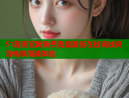 51漫画官网免费海量漫画在线离线高清畅享阅读体验  第1张