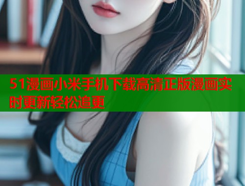 51漫画小米手机下载高清正版漫画实时更新轻松追更  第1张