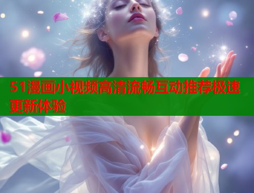 51漫画小视频高清流畅互动推荐极速更新体验  第1张