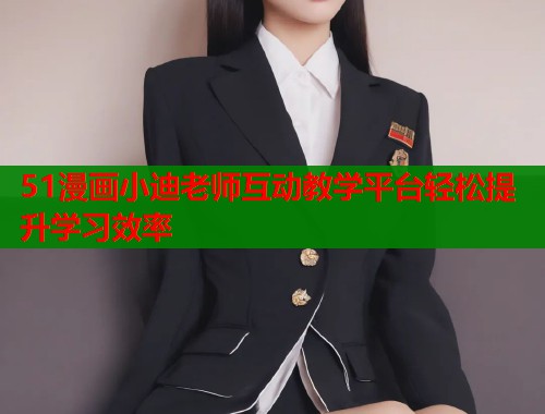 51漫画小迪老师互动教学平台轻松提升学习效率  第1张