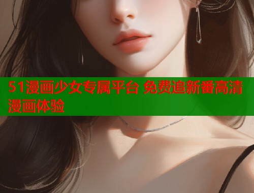 51漫画少女专属平台 免费追新番高清漫画体验  第1张