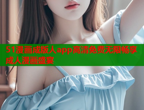 51漫画成版人app高清免费无限畅享成人漫画盛宴  第1张