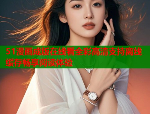 51漫画成版在线看全彩高清支持离线缓存畅享阅读体验  第1张