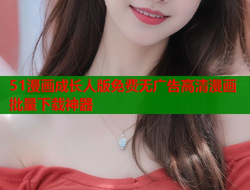51漫画成长人版免费无广告高清漫画批量下载神器  第1张
