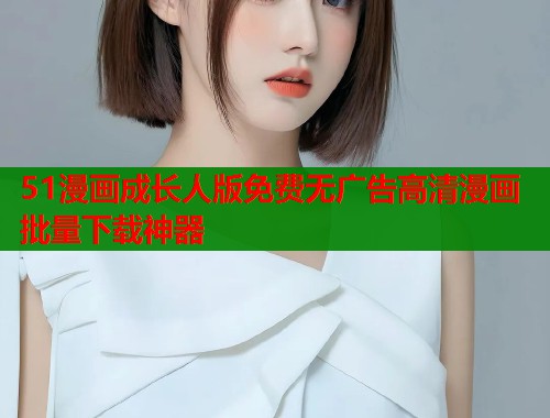 51漫画成长人版免费无广告高清漫画批量下载神器  第2张
